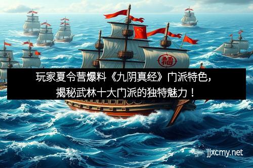 玩家夏令营爆料《九阴真经》门派特色，揭秘武林十大门派的独特魅力！