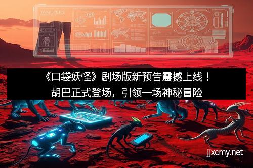 《口袋妖怪》剧场版新预告震撼上线！胡巴正式登场，引领一场神秘冒险