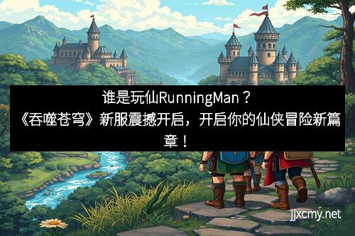 谁是玩仙RunningMan？《吞噬苍穹》新服震撼开启，开启你的仙侠冒险新篇章！