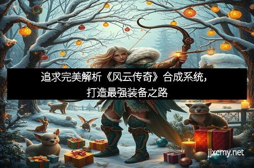 追求完美解析《风云传奇》合成系统，打造最强装备之路